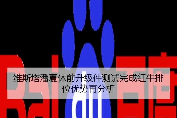 维斯塔潘夏休前升级件测试完成红牛排位优势再分析