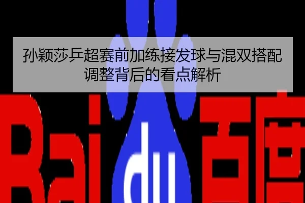 孙颖莎乒超赛前加练接发球与混双搭配调整背后的看点解析