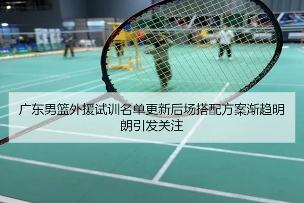 广东男篮外援试训名单更新后场搭配方案渐趋明朗引发关注