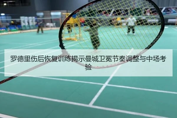 罗德里伤后恢复训练揭示曼城卫冕节奏调整与中场考验