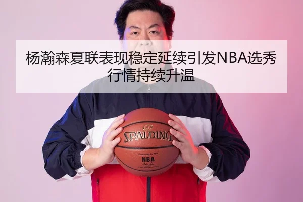 杨瀚森夏联表现稳定延续引发NBA选秀行情持续升温